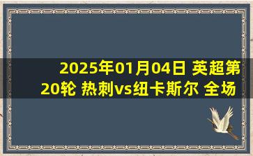 2025年01月04日 英超第20轮 热刺vs纽卡斯尔 全场录像